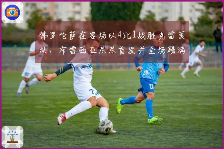 佛罗伦萨在客场以4比1战胜克雷莫纳，布雷西亚尼尼首发并全场踢满