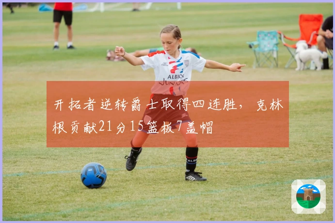 开拓者逆转爵士取得四连胜，克林根贡献21分15篮板7盖帽