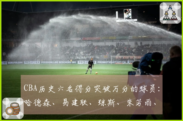 CBA历史六名得分突破万分的球员：哈德森、易建联、琼斯、朱芳雨、刘炜、王哲林