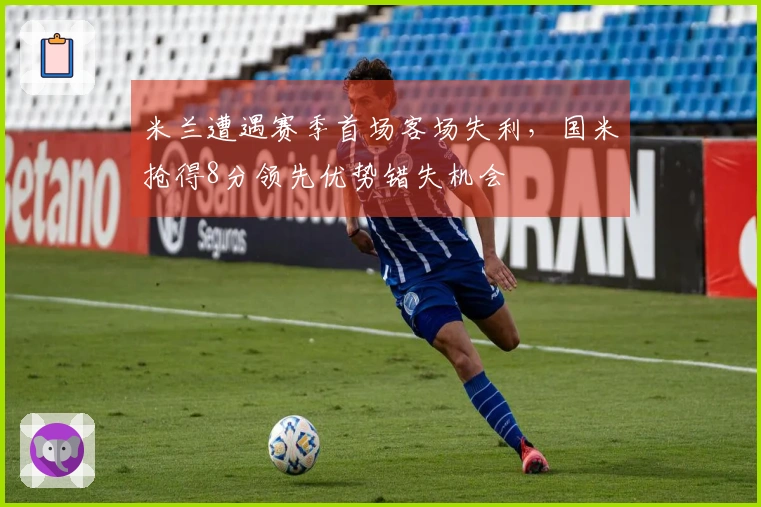 米兰遭遇赛季首场客场失利，国米抢得8分领先优势错失机会