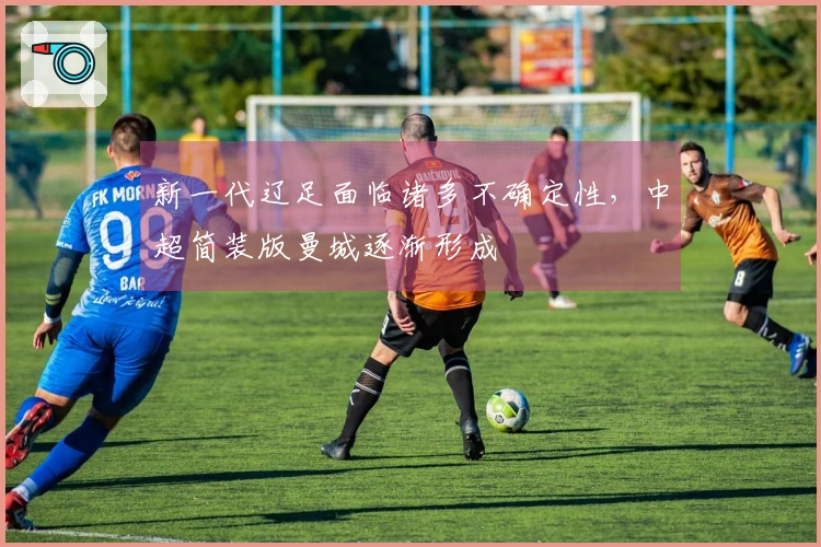 新一代辽足面临诸多不确定性，中超简装版曼城逐渐形成