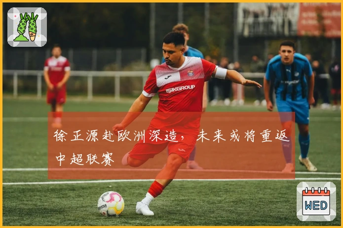 徐正源赴欧洲深造，未来或将重返中超联赛