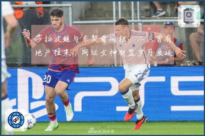 莎拉波娃与东契奇同框，二人曾有地产往来，网坛女神渐显岁月痕迹