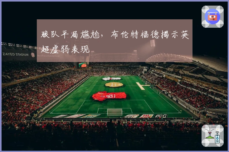 狼队平局尴尬,布伦特福德揭示英超虚弱表现