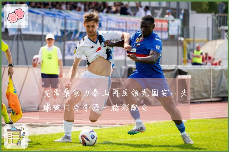 克雷桑助力泰山再度领先国安，头球破门与李源一精彩配合