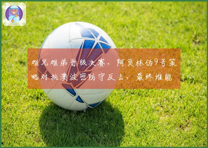 难兄难弟晋级决赛，阿莫林伪9号策略对抗澳波密防守反击，最终谁能夺冠