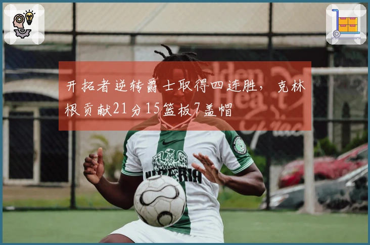 开拓者逆转爵士取得四连胜，克林根贡献21分15篮板7盖帽
