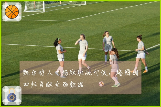 凯尔特人主场取胜独行侠，塔图姆回归贡献全面数据