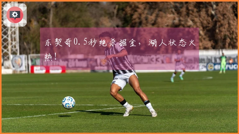 东契奇0.5秒绝杀掘金，湖人状态火热！