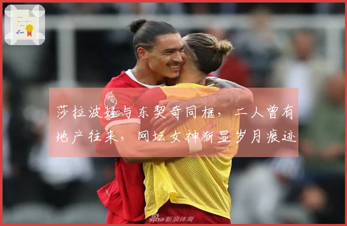 莎拉波娃与东契奇同框，二人曾有地产往来，网坛女神渐显岁月痕迹